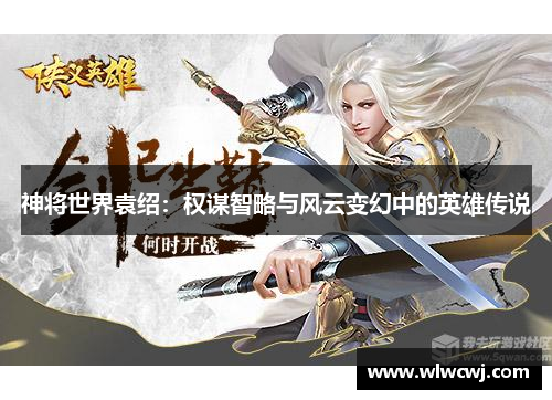 神将世界袁绍：权谋智略与风云变幻中的英雄传说